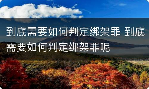到底需要如何判定绑架罪 到底需要如何判定绑架罪呢