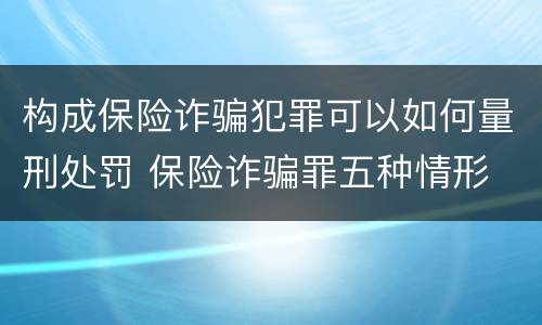 构成保险诈骗犯罪可以如何量刑处罚 保险诈骗罪五种情形