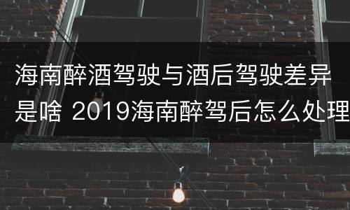 海南醉酒驾驶与酒后驾驶差异是啥 2019海南醉驾后怎么处理