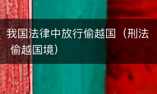 我国法律中放行偷越国（刑法 偷越国境）