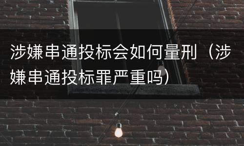 涉嫌串通投标会如何量刑（涉嫌串通投标罪严重吗）