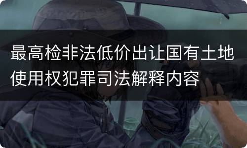 最高检非法低价出让国有土地使用权犯罪司法解释内容