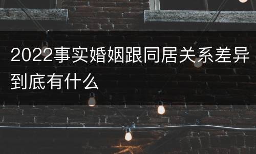 2022事实婚姻跟同居关系差异到底有什么