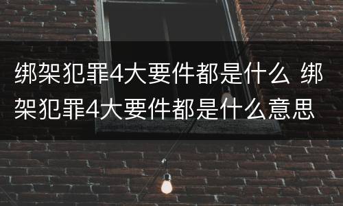 绑架犯罪4大要件都是什么 绑架犯罪4大要件都是什么意思