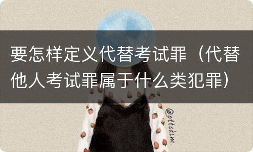 要怎样定义代替考试罪（代替他人考试罪属于什么类犯罪）
