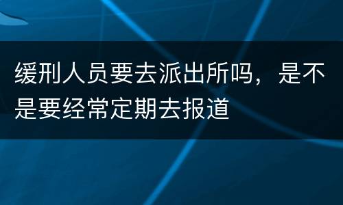 缓刑人员要去派出所吗，是不是要经常定期去报道