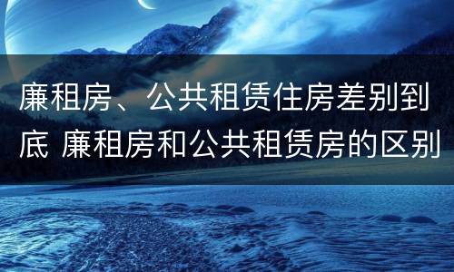 廉租房、公共租赁住房差别到底 廉租房和公共租赁房的区别