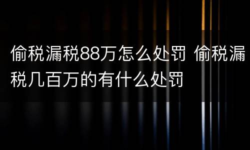 偷税漏税88万怎么处罚 偷税漏税几百万的有什么处罚