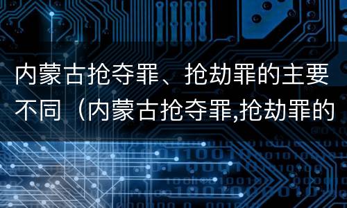 内蒙古抢夺罪、抢劫罪的主要不同（内蒙古抢夺罪,抢劫罪的主要不同情节）