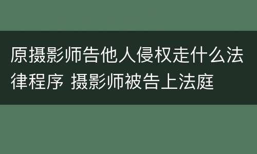 原摄影师告他人侵权走什么法律程序 摄影师被告上法庭