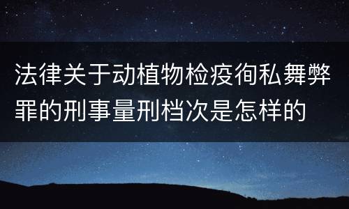 法律关于动植物检疫徇私舞弊罪的刑事量刑档次是怎样的