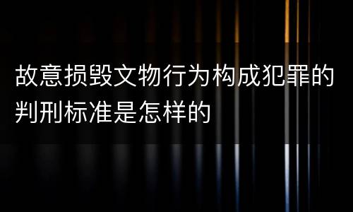 故意损毁文物行为构成犯罪的判刑标准是怎样的