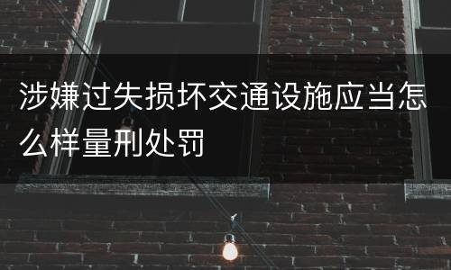 涉嫌过失损坏交通设施应当怎么样量刑处罚