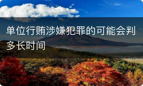 单位行贿涉嫌犯罪的可能会判多长时间