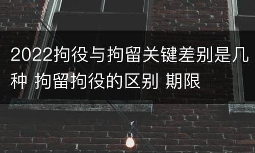 2022拘役与拘留关键差别是几种 拘留拘役的区别 期限