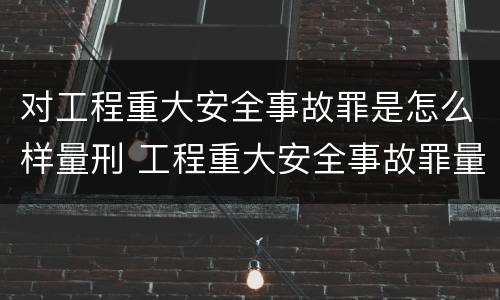 对工程重大安全事故罪是怎么样量刑 工程重大安全事故罪量刑标准