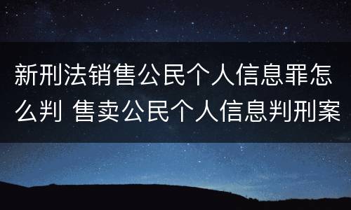 新刑法销售公民个人信息罪怎么判 售卖公民个人信息判刑案例