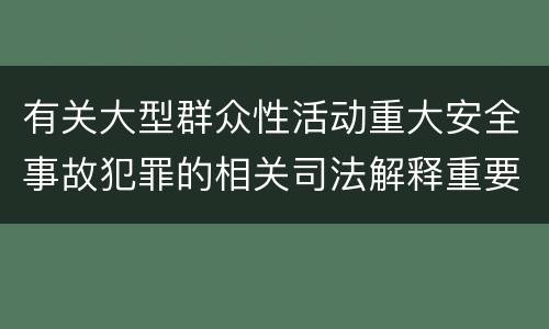 有关大型群众性活动重大安全事故犯罪的相关司法解释重要内容包括什么
