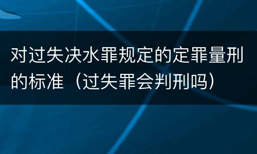 对过失决水罪规定的定罪量刑的标准（过失罪会判刑吗）