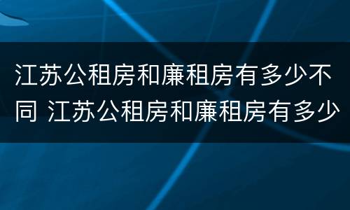 江苏公租房和廉租房有多少不同 江苏公租房和廉租房有多少不同的