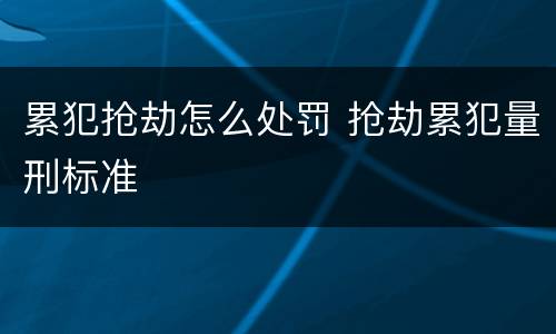 累犯抢劫怎么处罚 抢劫累犯量刑标准