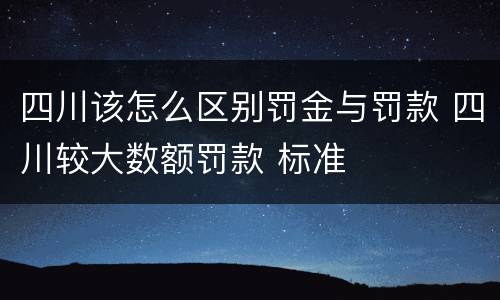 四川该怎么区别罚金与罚款 四川较大数额罚款 标准