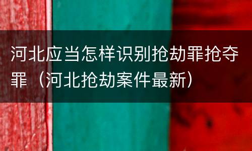 河北应当怎样识别抢劫罪抢夺罪（河北抢劫案件最新）