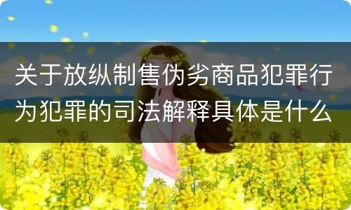 关于放纵制售伪劣商品犯罪行为犯罪的司法解释具体是什么内容
