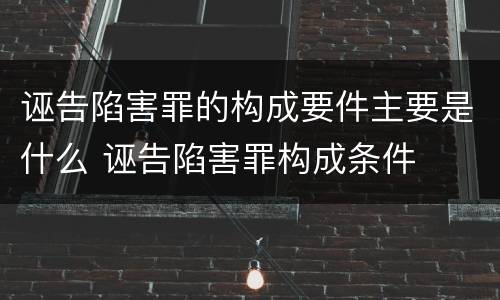 诬告陷害罪的构成要件主要是什么 诬告陷害罪构成条件