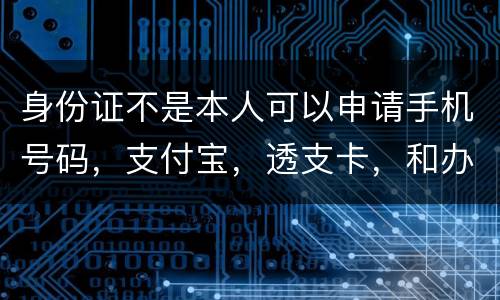 身份证不是本人可以申请手机号码，支付宝，透支卡，和办理信用卡吗