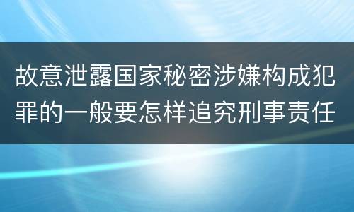 故意泄露国家秘密涉嫌构成犯罪的一般要怎样追究刑事责任
