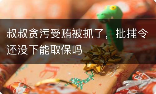叔叔贪污受贿被抓了，批捕令还没下能取保吗