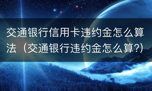 交通银行信用卡违约金怎么算法（交通银行违约金怎么算?）