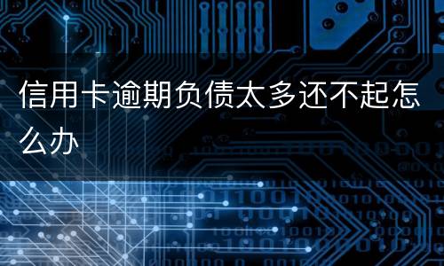 信用卡逾期负债太多还不起怎么办