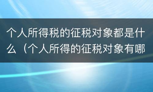 个人所得税的征税对象都是什么（个人所得的征税对象有哪些）