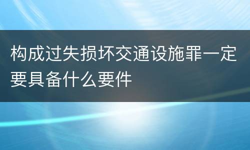 构成过失损坏交通设施罪一定要具备什么要件