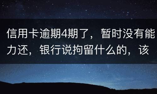 信用卡逾期4期了，暂时没有能力还，银行说拘留什么的，该怎么办