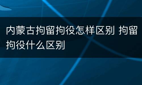 内蒙古拘留拘役怎样区别 拘留拘役什么区别
