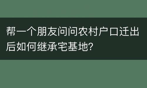 帮一个朋友问问农村户口迁出后如何继承宅基地？