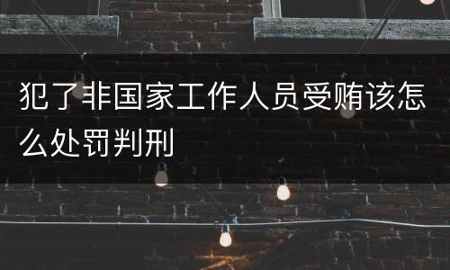 犯了非国家工作人员受贿该怎么处罚判刑