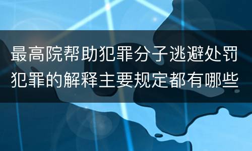 最高院帮助犯罪分子逃避处罚犯罪的解释主要规定都有哪些