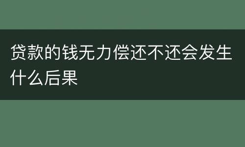 贷款的钱无力偿还不还会发生什么后果