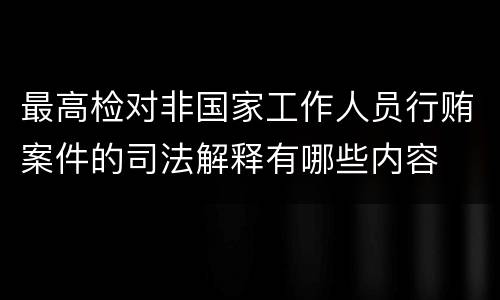 最高检对非国家工作人员行贿案件的司法解释有哪些内容