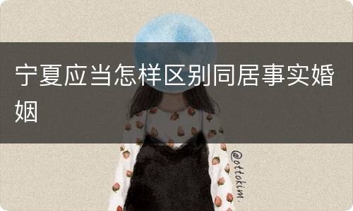 宁夏应当怎样区别同居事实婚姻