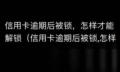 信用卡逾期后被锁，怎样才能解锁（信用卡逾期后被锁,怎样才能解锁银行卡）