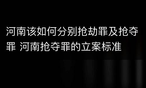河南该如何分别抢劫罪及抢夺罪 河南抢夺罪的立案标准