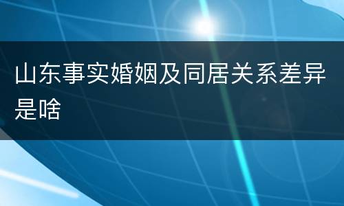 山东事实婚姻及同居关系差异是啥