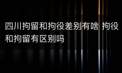 四川拘留和拘役差别有啥 拘役和拘留有区别吗