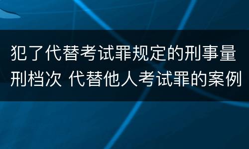 犯了代替考试罪规定的刑事量刑档次 代替他人考试罪的案例分析