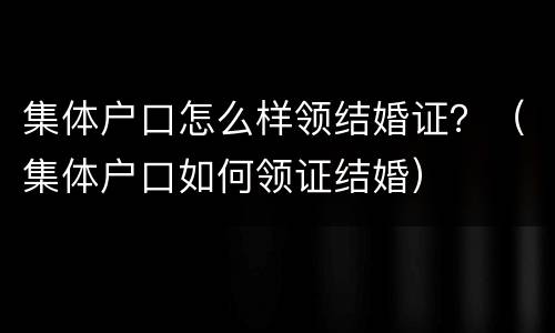 集体户口怎么样领结婚证？（集体户口如何领证结婚）